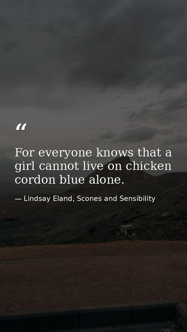 For everyone knows that a girl cannot live on chicken cordon blue alone. — Lindsay Eland, Scones and Sensibility