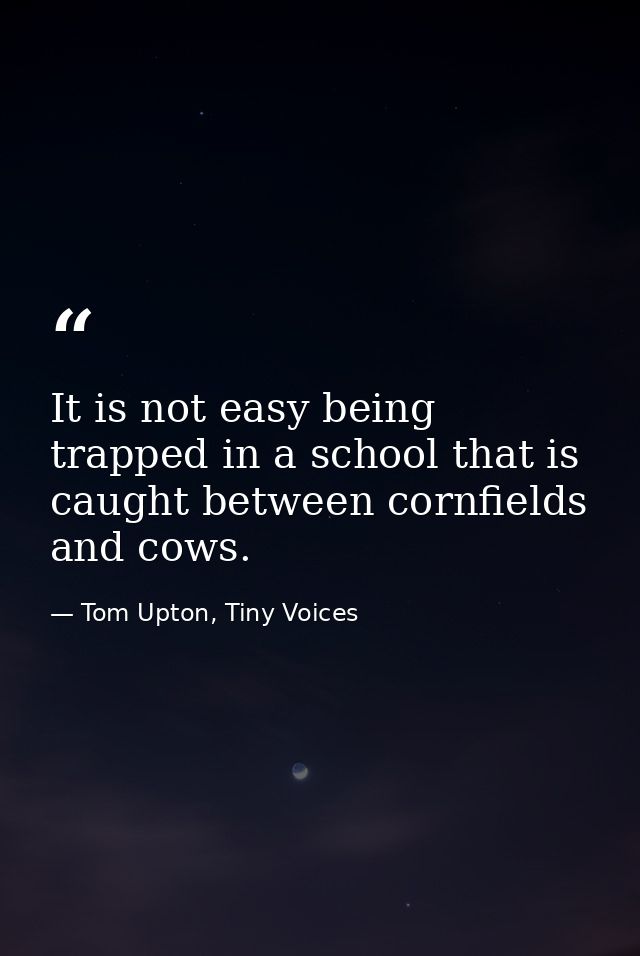 It is not easy being trapped in a school that is caught between cornfields and cows. — Tom Upton, Tiny Voices