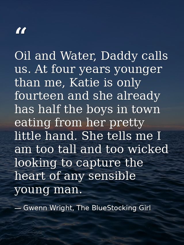 Oil and Water, Daddy calls us. At four years younger than me, Katie is only fourteen and she already has half the boys i — Gwenn Wright, The BlueStocking Girl