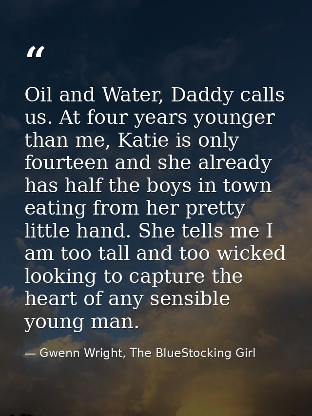 Oil and Water, Daddy calls us. At four years younger than me, Katie is only fourteen and she already has half the boys i — Gwenn Wright, The BlueStocking Girl