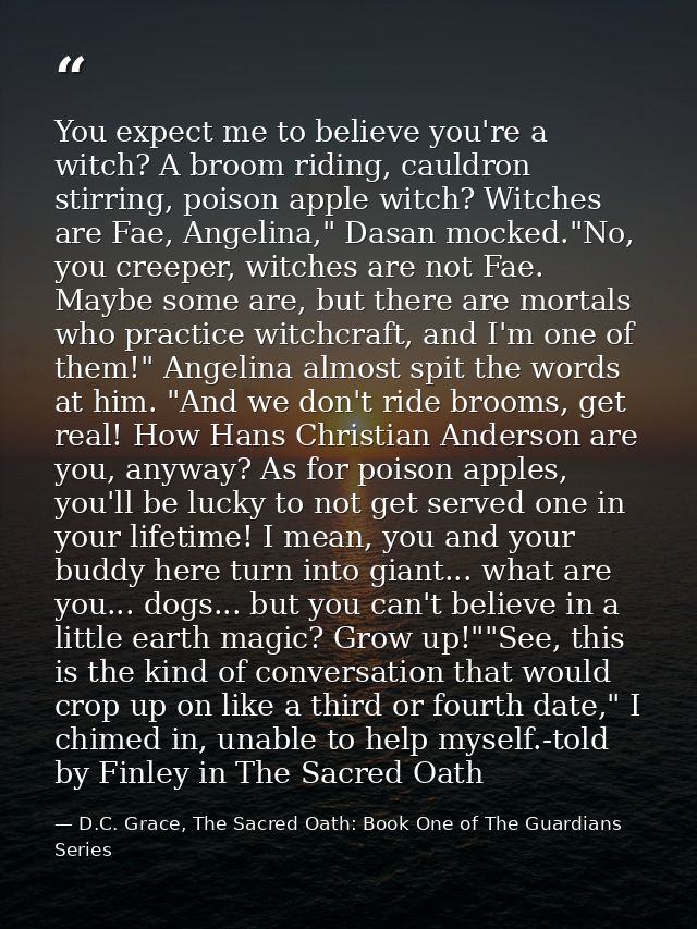You expect me to believe you're a witch? A broom riding, cauldron stirring, poison apple witch? Witches are Fae, Angelin — D.C. Grace, The Sacred Oath: Book One of The Guardians Series