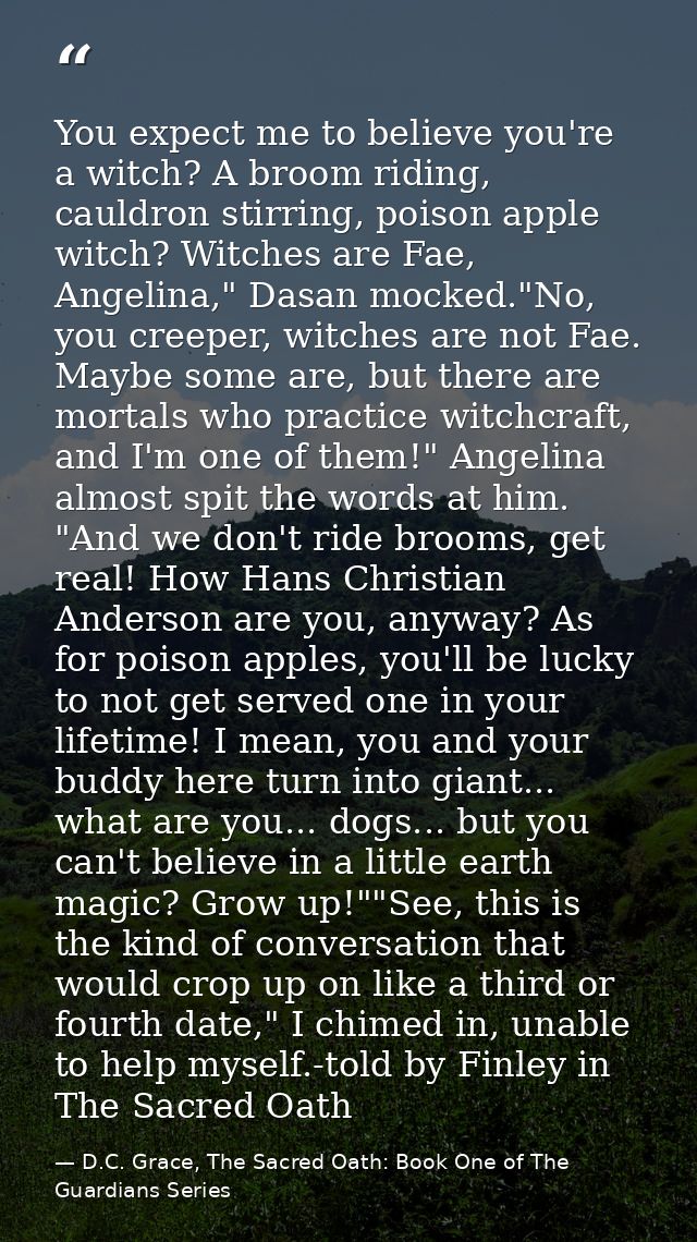 You expect me to believe you're a witch? A broom riding, cauldron stirring, poison apple witch? Witches are Fae, Angelin — D.C. Grace, The Sacred Oath: Book One of The Guardians Series