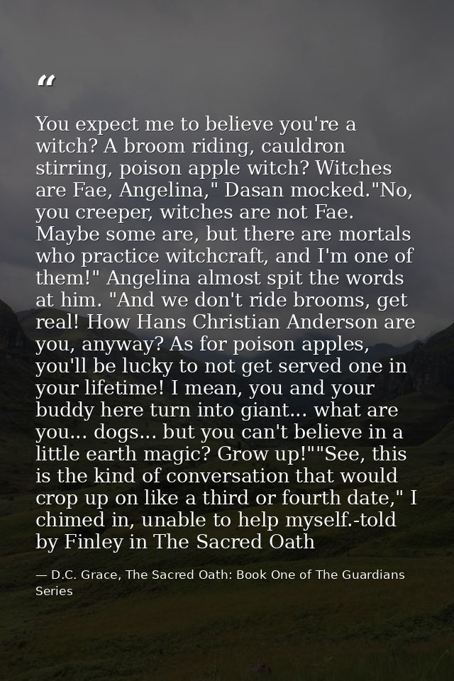 You expect me to believe you're a witch? A broom riding, cauldron stirring, poison apple witch? Witches are Fae, Angelin — D.C. Grace, The Sacred Oath: Book One of The Guardians Series