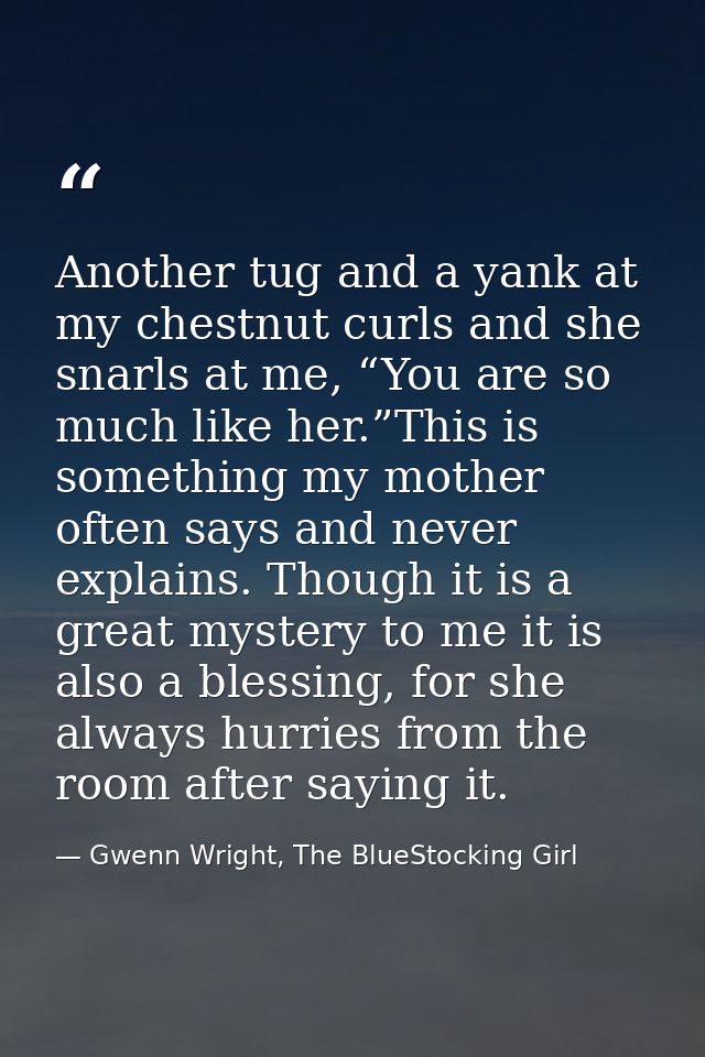 Another tug and a yank at my chestnut curls and she snarls at me, “You are so much like her.”This is something my mother — Gwenn Wright, The BlueStocking Girl