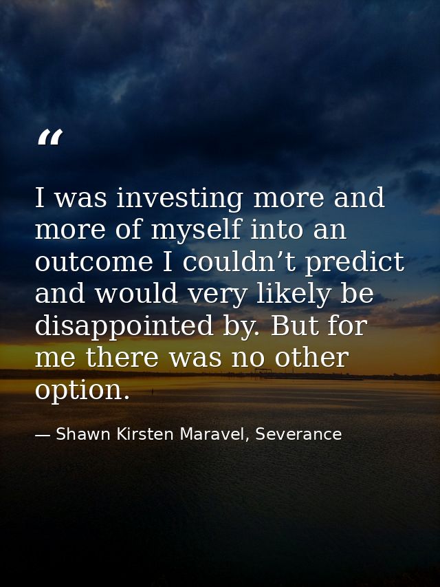 I was investing more and more of myself into an outcome I couldn’t predict and would very likely be disappointed by. But — Shawn Kirsten Maravel, Severance
