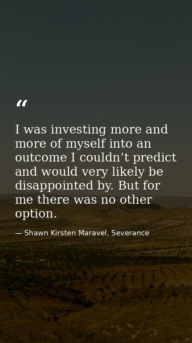 I was investing more and more of myself into an outcome I couldn’t predict and would very likely be disappointed by. But — Shawn Kirsten Maravel, Severance
