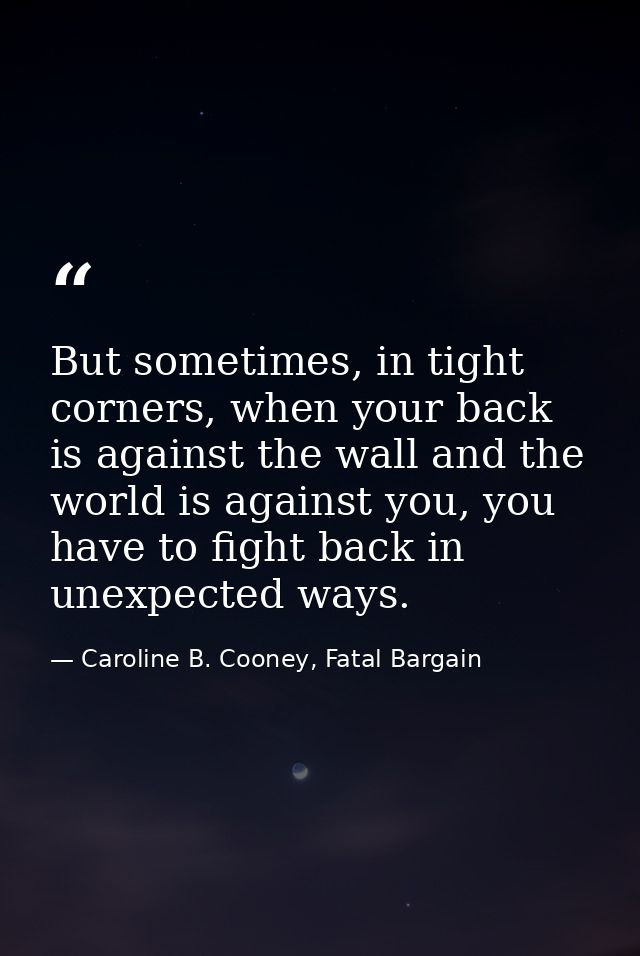 But sometimes, in tight corners, when your back is against the wall and the world is against you, you have to fight back — Caroline B. Cooney, Fatal Bargain