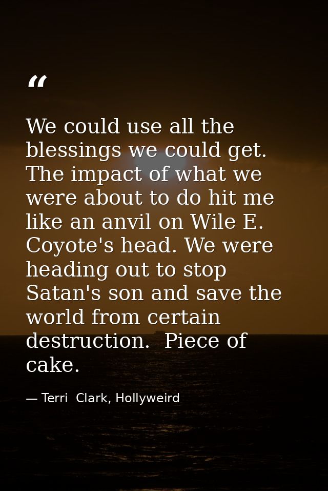 We could use all the blessings we could get. The impact of what we were about to do hit me like an anvil on Wile E. Coyo — Terri  Clark, Hollyweird