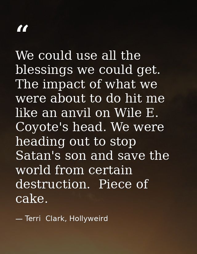 We could use all the blessings we could get. The impact of what we were about to do hit me like an anvil on Wile E. Coyo — Terri  Clark, Hollyweird