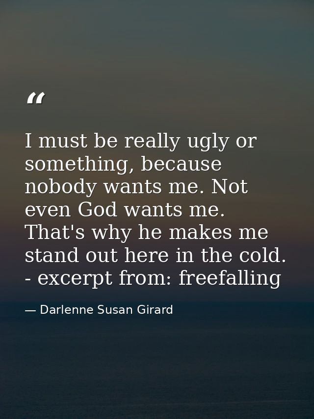 I must be really ugly or something, because nobody wants me. Not even God wants me. That's why he makes me stand out her — Darlenne Susan Girard