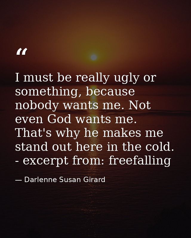 I must be really ugly or something, because nobody wants me. Not even God wants me. That's why he makes me stand out her — Darlenne Susan Girard