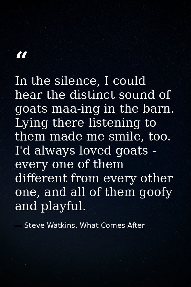In the silence, I could hear the distinct sound of goats maa-ing in the barn. Lying there listening to them made me smil — Steve Watkins, What Comes After
