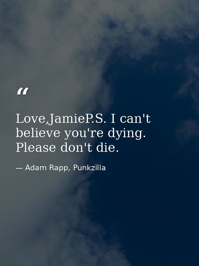Love,JamieP.S. I can't believe you're dying. Please don't die. — Adam Rapp, Punkzilla