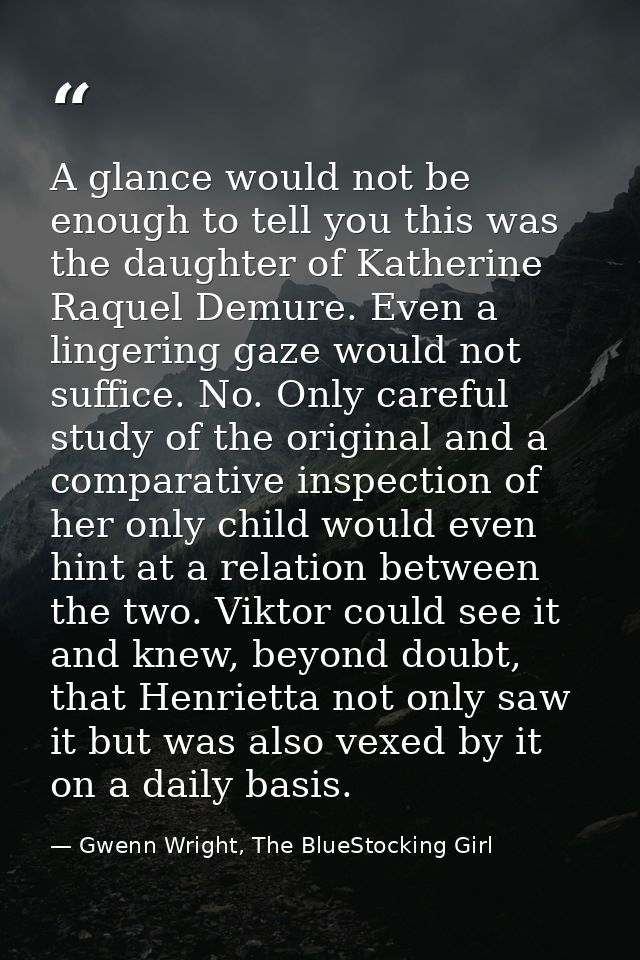 A glance would not be enough to tell you this was the daughter of Katherine Raquel Demure. Even a lingering gaze would n — Gwenn Wright, The BlueStocking Girl