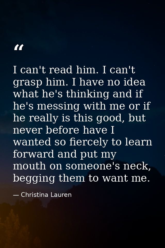 I can't read him. I can't grasp him. I have no idea what he's thinking and if he's messing with me or if he really is th — Christina Lauren