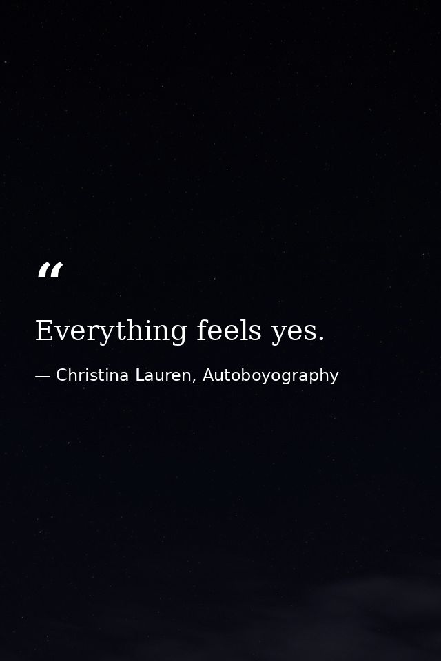Everything feels yes. — Christina Lauren, Autoboyography
