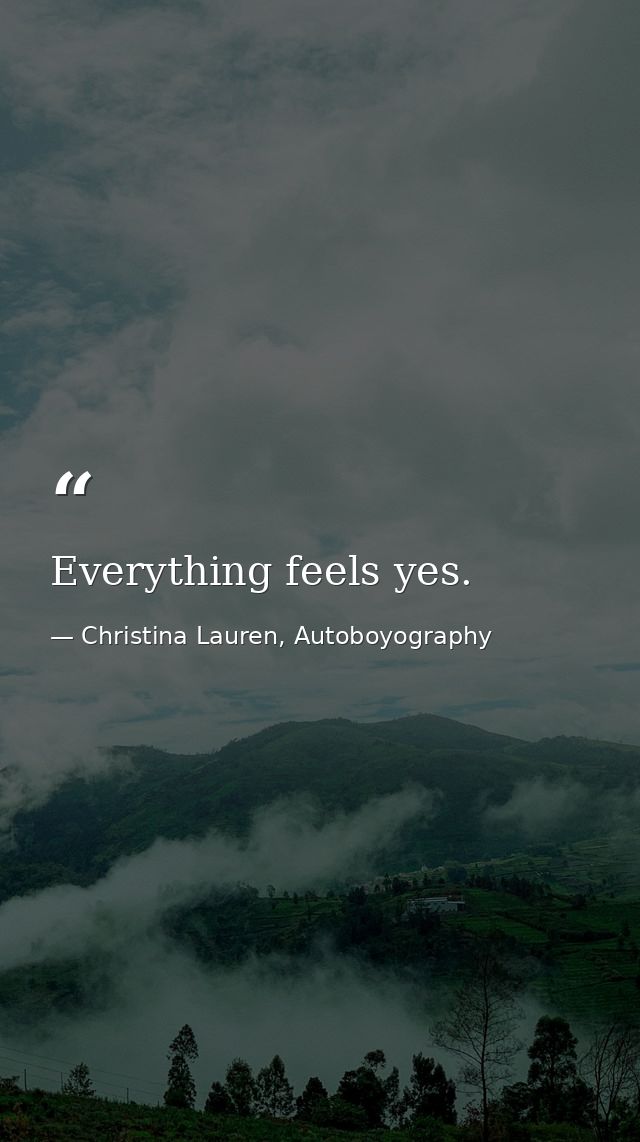 Everything feels yes. — Christina Lauren, Autoboyography