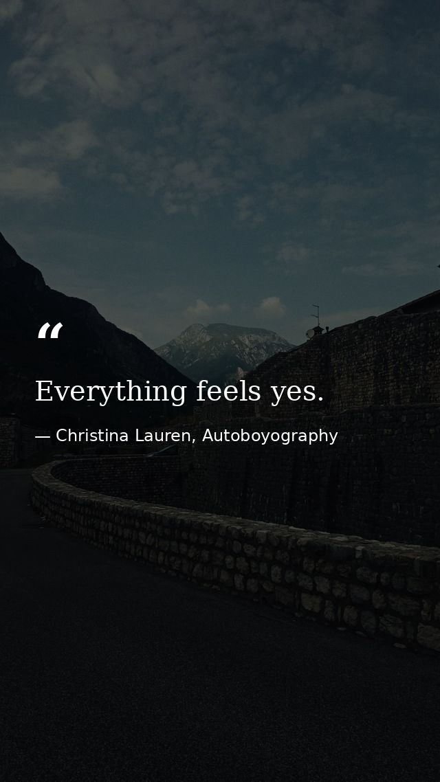 Everything feels yes. — Christina Lauren, Autoboyography