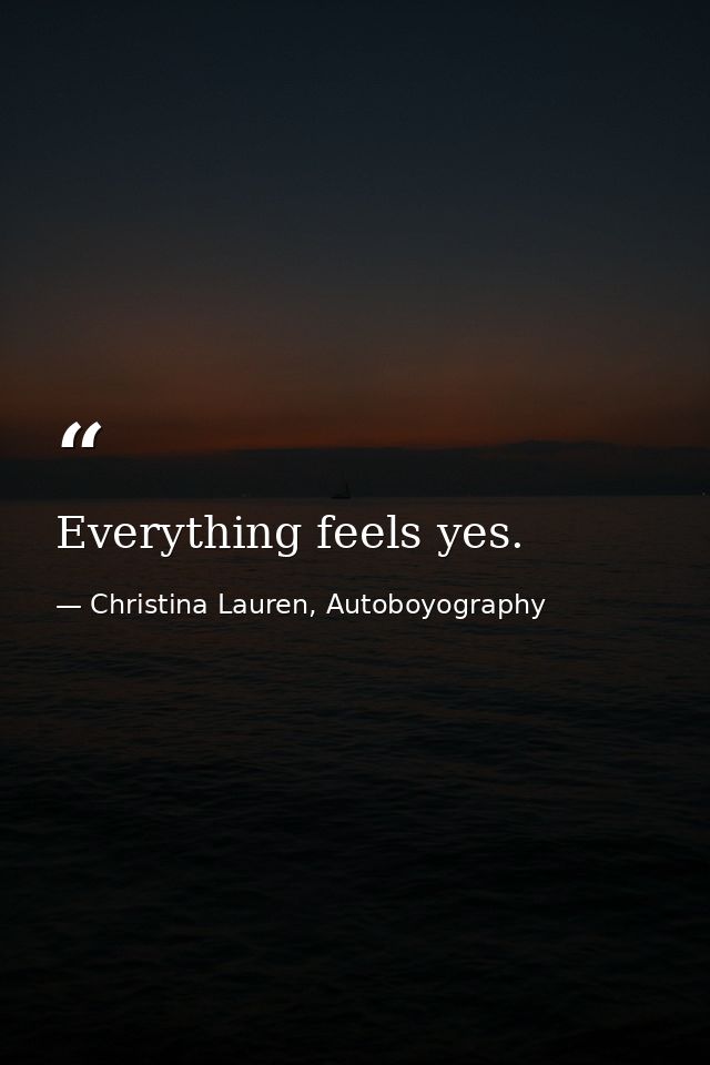 Everything feels yes. — Christina Lauren, Autoboyography
