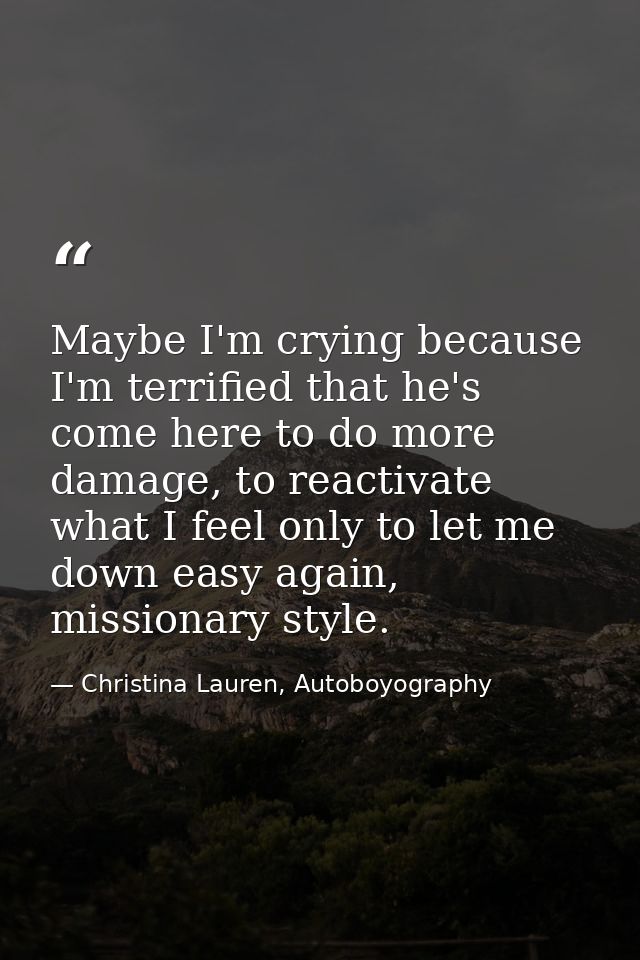 Maybe I'm crying because I'm terrified that he's come here to do more damage, to reactivate what I feel only to let me d — Christina Lauren, Autoboyography