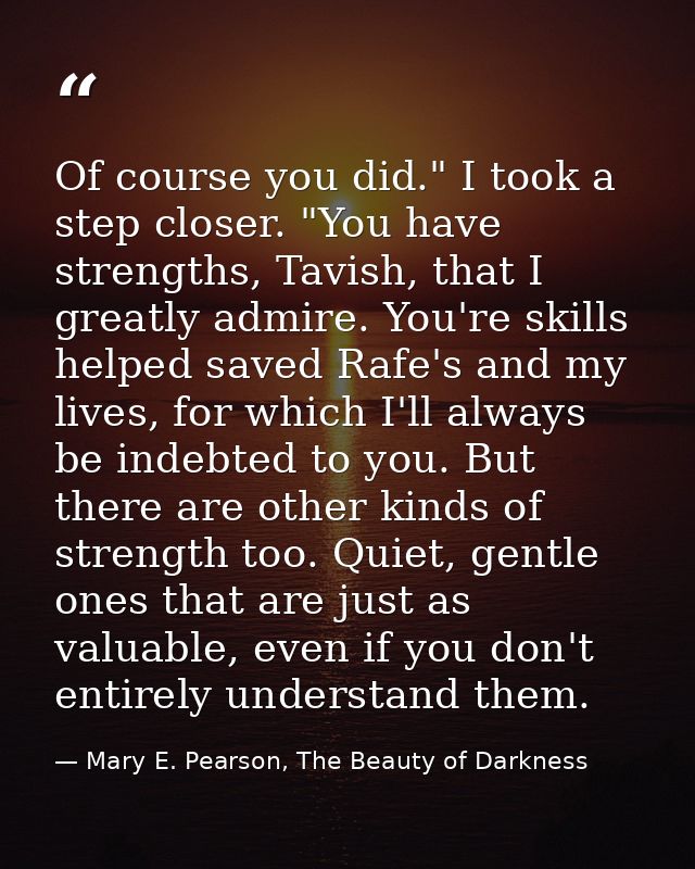 Of course you did." I took a step closer. "You have strengths, Tavish, that I greatly admire. You're skills helped saved — Mary E. Pearson, The Beauty of Darkness