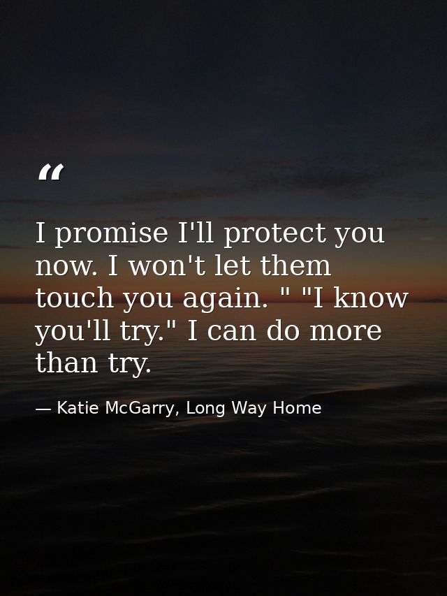 I promise I'll protect you now. I won't let them touch you again. " "I know you'll try." I can do more than try. — Katie McGarry, Long Way Home