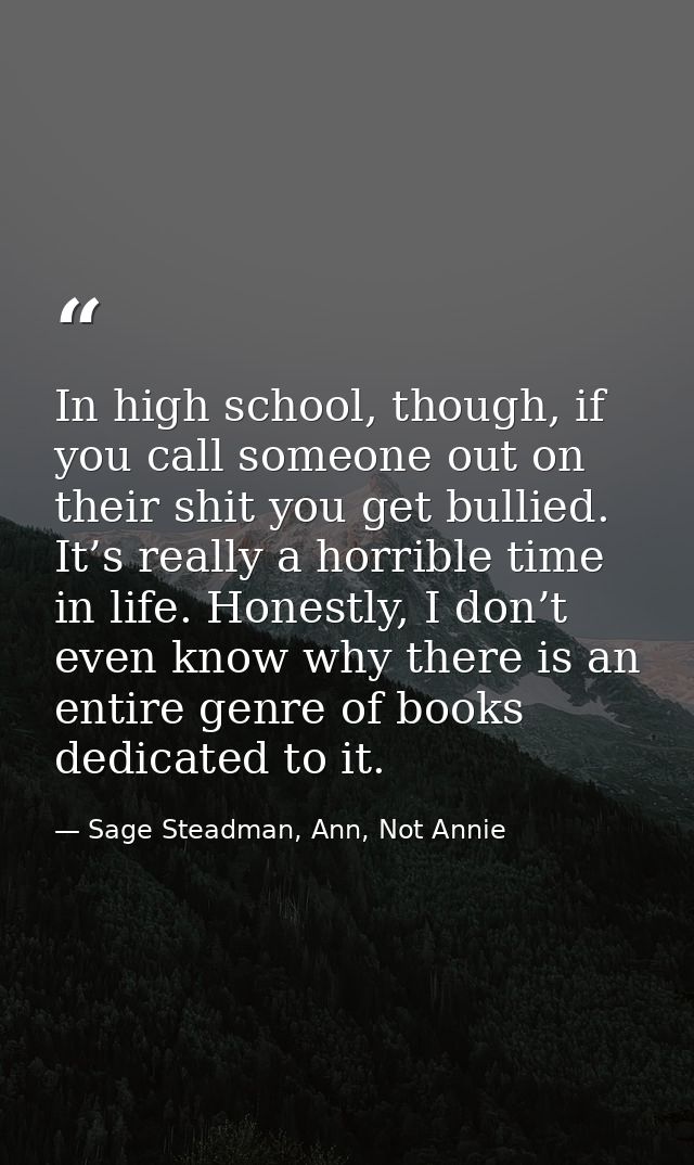In high school, though, if you call someone out on their shit you get bullied. It’s really a horrible time in life. Hone — Sage Steadman, Ann, Not Annie