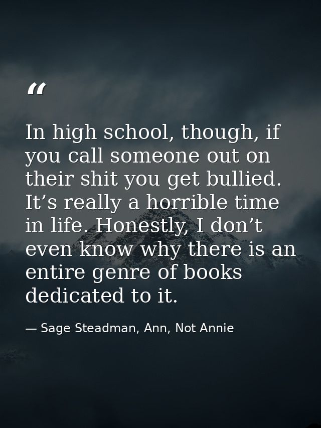 In high school, though, if you call someone out on their shit you get bullied. It’s really a horrible time in life. Hone — Sage Steadman, Ann, Not Annie