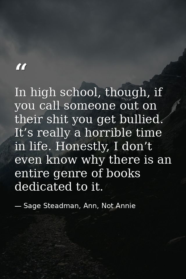 In high school, though, if you call someone out on their shit you get bullied. It’s really a horrible time in life. Hone — Sage Steadman, Ann, Not Annie