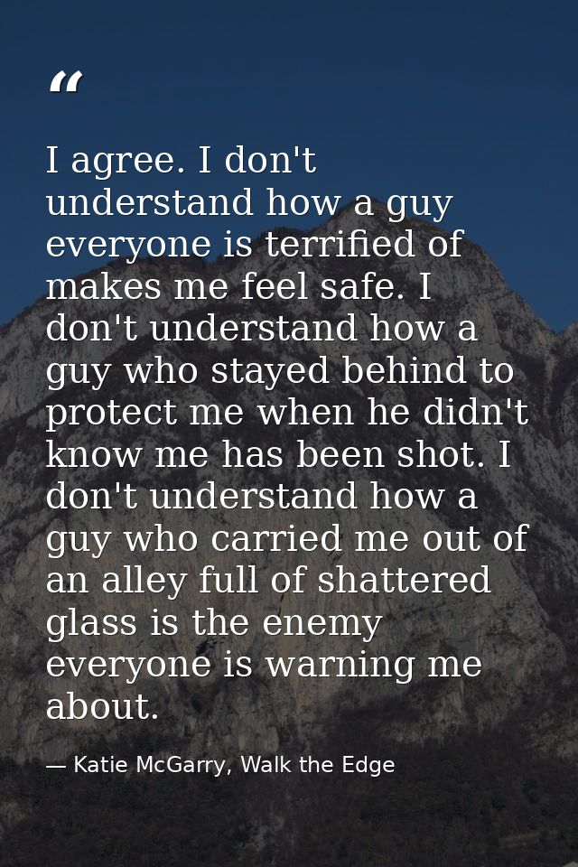 I agree. I don't understand how a guy everyone is terrified of makes me feel safe. I don't understand how a guy who stay — Katie McGarry, Walk the Edge