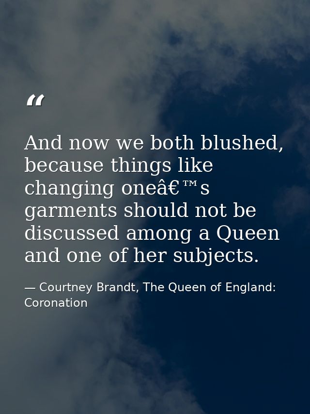And now we both blushed, because things like changing oneâ€™s garments should not be discussed among a Queen and one of  — Courtney Brandt, The Queen of England: Coronation