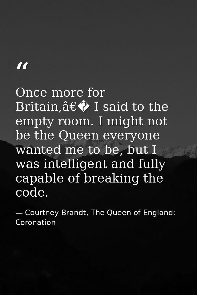 Once more for Britain,â€� I said to the empty room. I might not be the Queen everyone wanted me to be, but I was intelli — Courtney Brandt, The Queen of England: Coronation