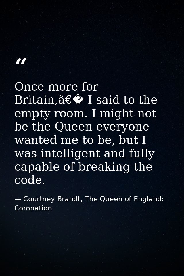 Once more for Britain,â€� I said to the empty room. I might not be the Queen everyone wanted me to be, but I was intelli — Courtney Brandt, The Queen of England: Coronation