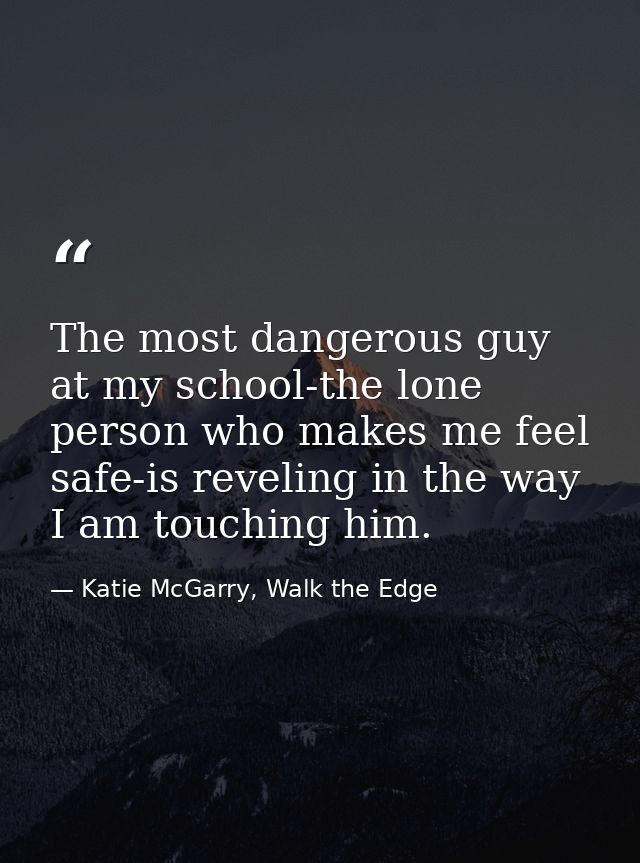 The most dangerous guy at my school-the lone person who makes me feel safe-is reveling in the way I am touching him. — Katie McGarry, Walk the Edge