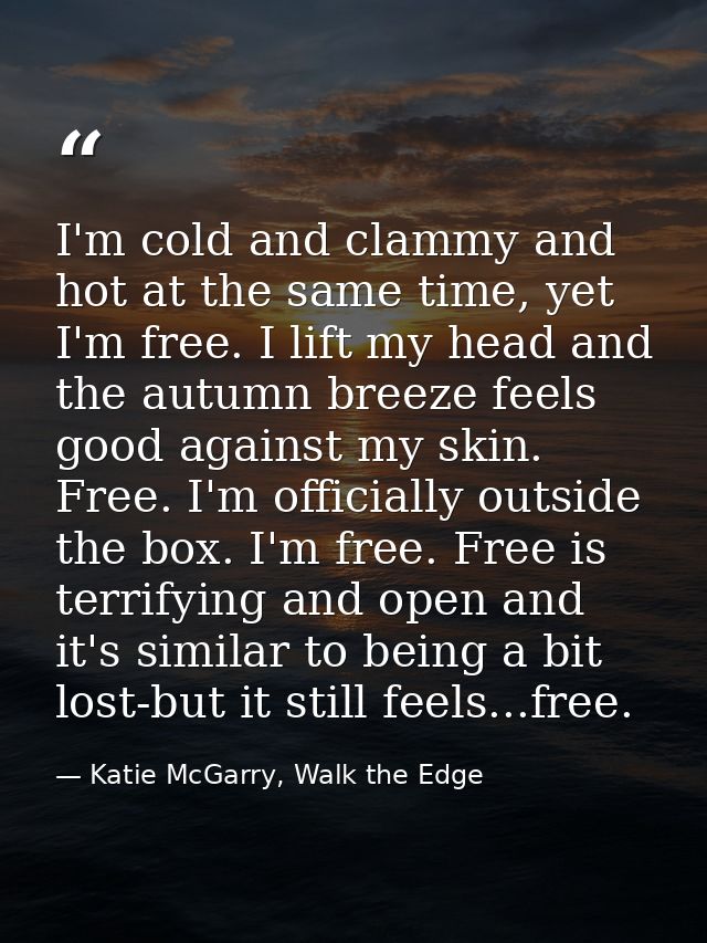 I'm cold and clammy and hot at the same time, yet I'm free. I lift my head and the autumn breeze feels good against my s — Katie McGarry, Walk the Edge