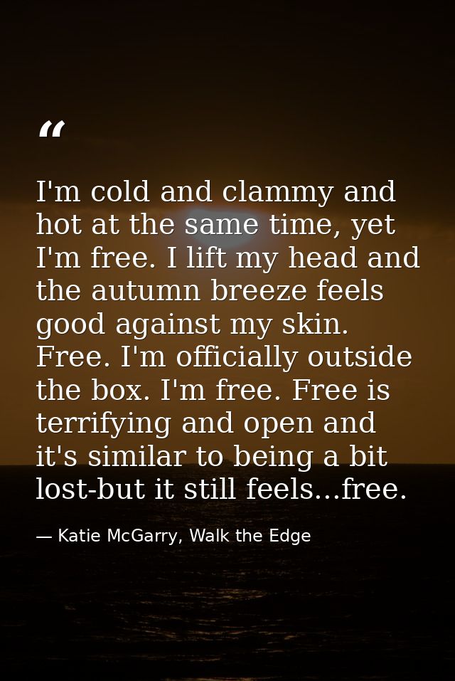 I'm cold and clammy and hot at the same time, yet I'm free. I lift my head and the autumn breeze feels good against my s — Katie McGarry, Walk the Edge