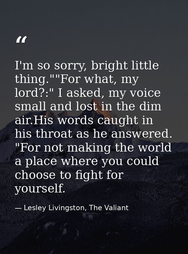 I'm so sorry, bright little thing.""For what, my lord?:" I asked, my voice small and lost in the dim air.His words caugh — Lesley Livingston, The Valiant