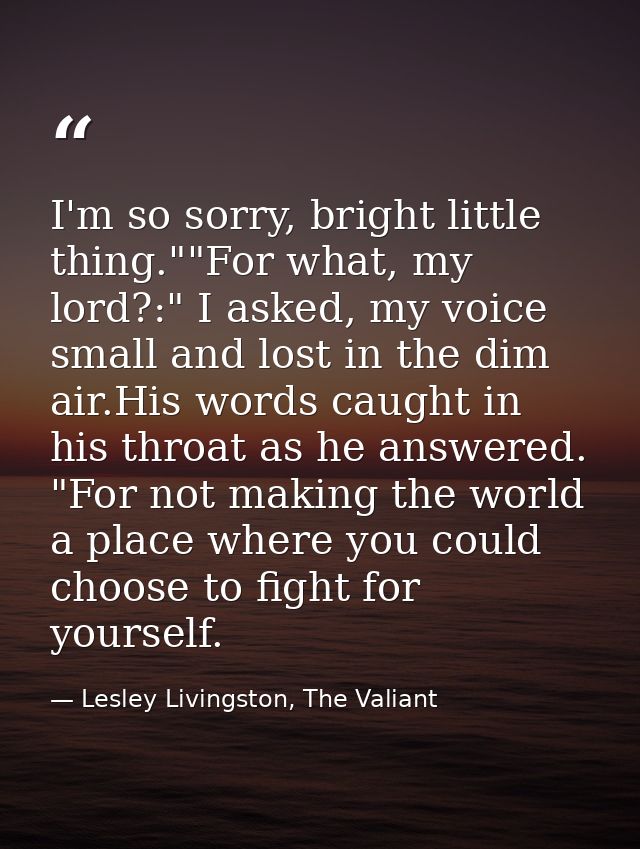 I'm so sorry, bright little thing.""For what, my lord?:" I asked, my voice small and lost in the dim air.His words caugh — Lesley Livingston, The Valiant