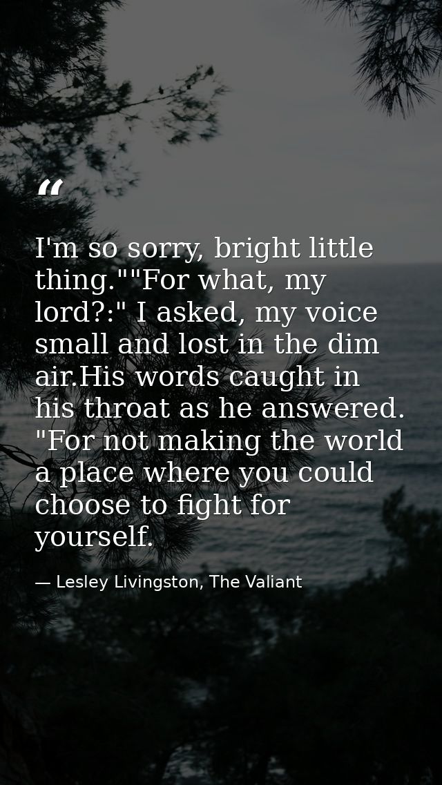 I'm so sorry, bright little thing.""For what, my lord?:" I asked, my voice small and lost in the dim air.His words caugh — Lesley Livingston, The Valiant