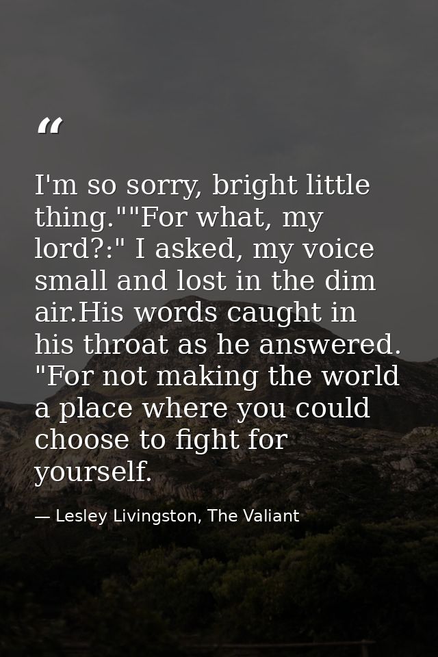 I'm so sorry, bright little thing.""For what, my lord?:" I asked, my voice small and lost in the dim air.His words caugh — Lesley Livingston, The Valiant