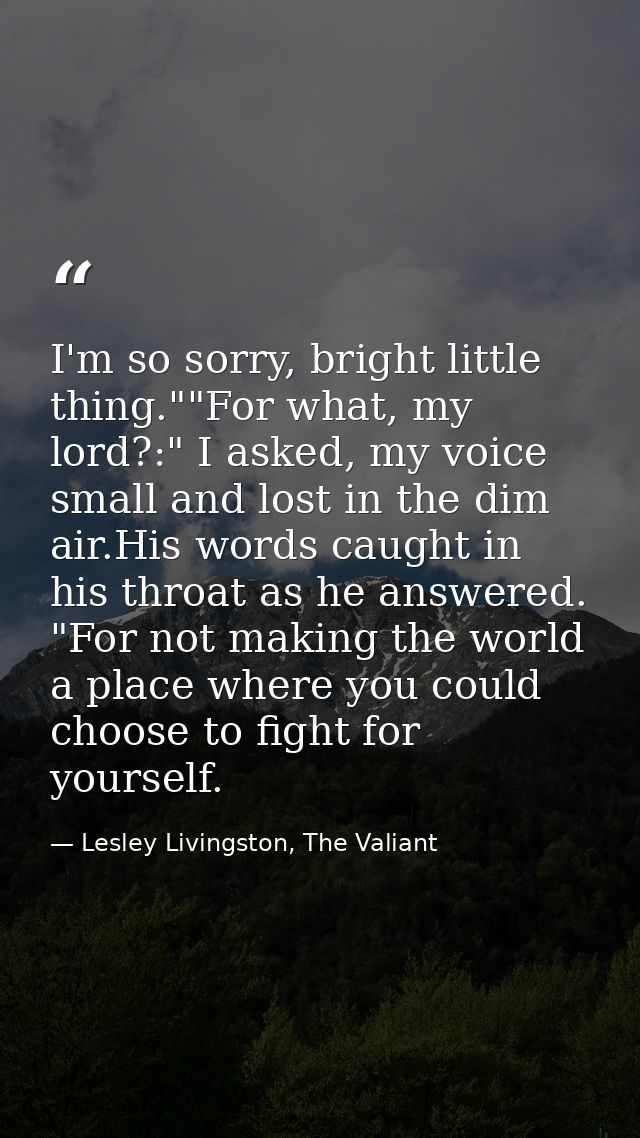 I'm so sorry, bright little thing.""For what, my lord?:" I asked, my voice small and lost in the dim air.His words caugh — Lesley Livingston, The Valiant