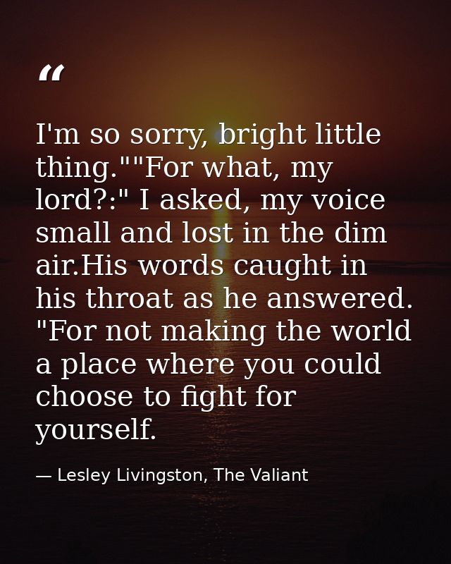 I'm so sorry, bright little thing.""For what, my lord?:" I asked, my voice small and lost in the dim air.His words caugh — Lesley Livingston, The Valiant