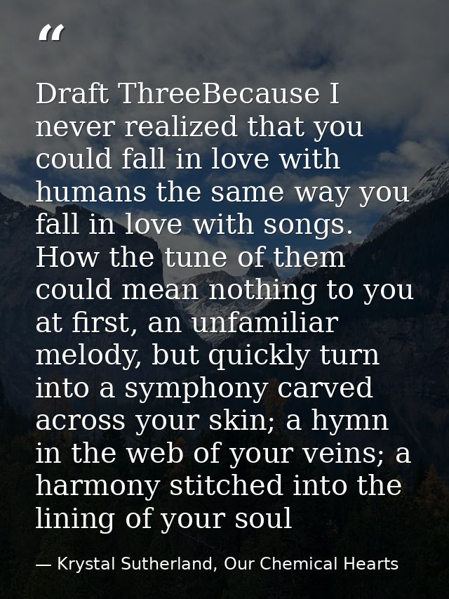 Draft ThreeBecause I never realized that you could fall in love with humans the same way you fall in love with songs. Ho — Krystal Sutherland, Our Chemical Hearts