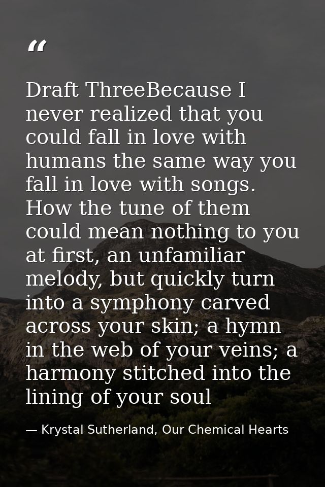 Draft ThreeBecause I never realized that you could fall in love with humans the same way you fall in love with songs. Ho — Krystal Sutherland, Our Chemical Hearts