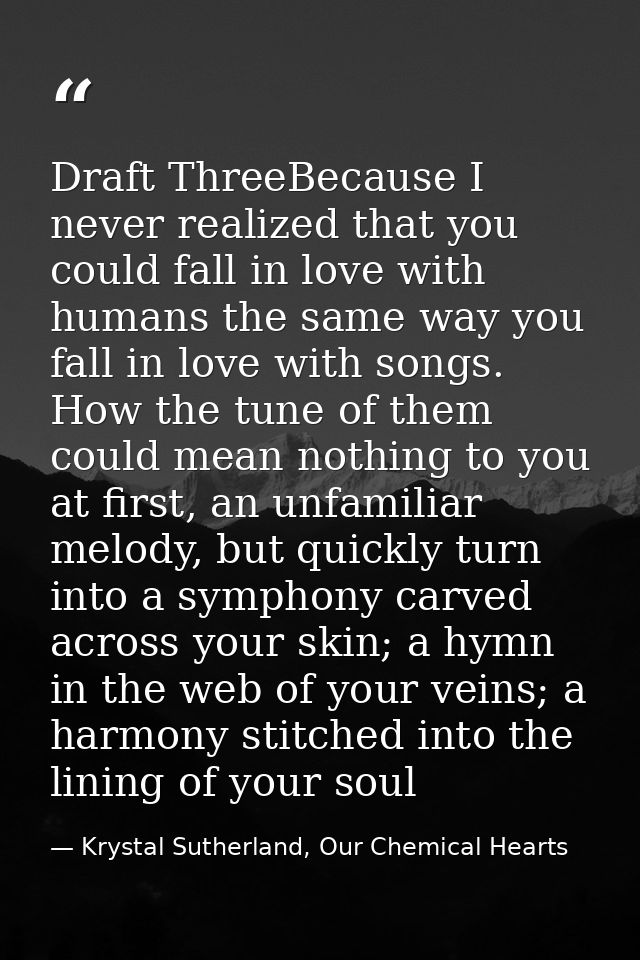 Draft ThreeBecause I never realized that you could fall in love with humans the same way you fall in love with songs. Ho — Krystal Sutherland, Our Chemical Hearts