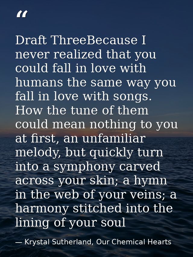 Draft ThreeBecause I never realized that you could fall in love with humans the same way you fall in love with songs. Ho — Krystal Sutherland, Our Chemical Hearts