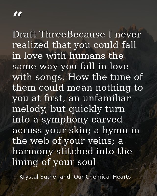 Draft ThreeBecause I never realized that you could fall in love with humans the same way you fall in love with songs. Ho — Krystal Sutherland, Our Chemical Hearts