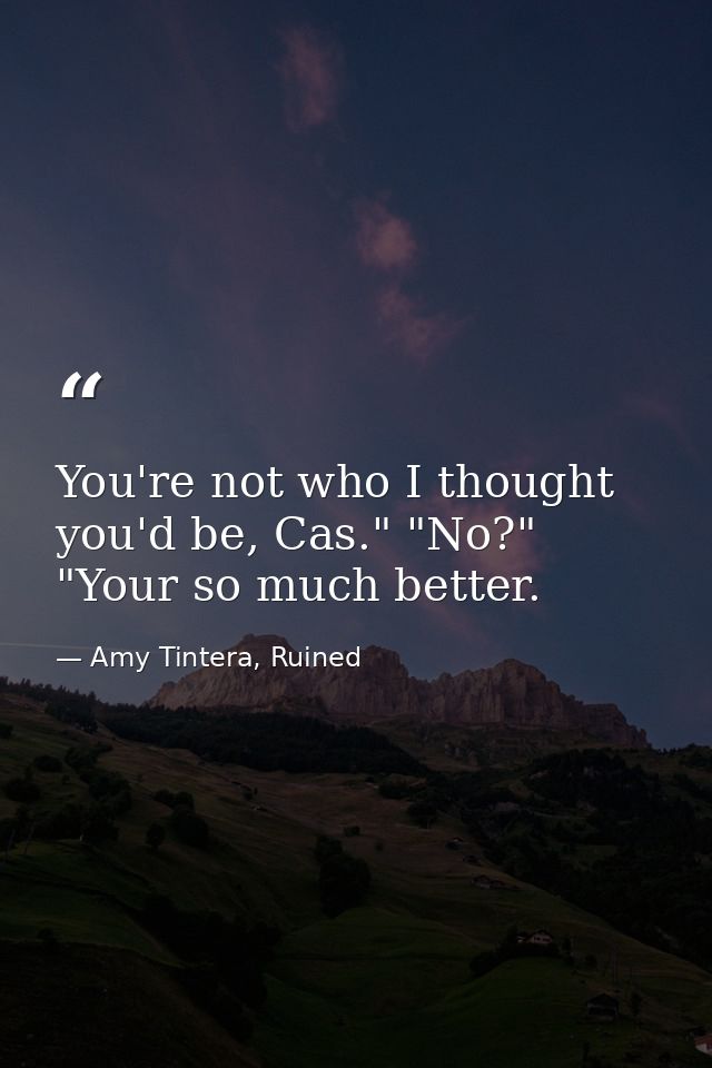 You're not who I thought you'd be, Cas." "No?" "Your so much better. — Amy Tintera, Ruined