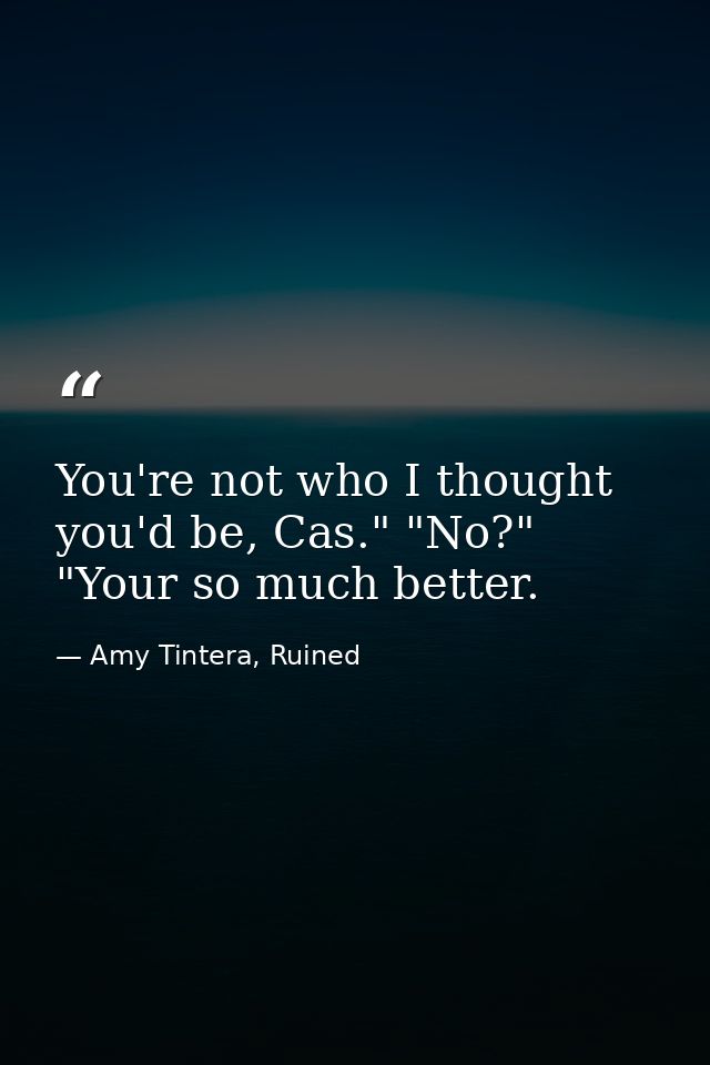 You're not who I thought you'd be, Cas." "No?" "Your so much better. — Amy Tintera, Ruined