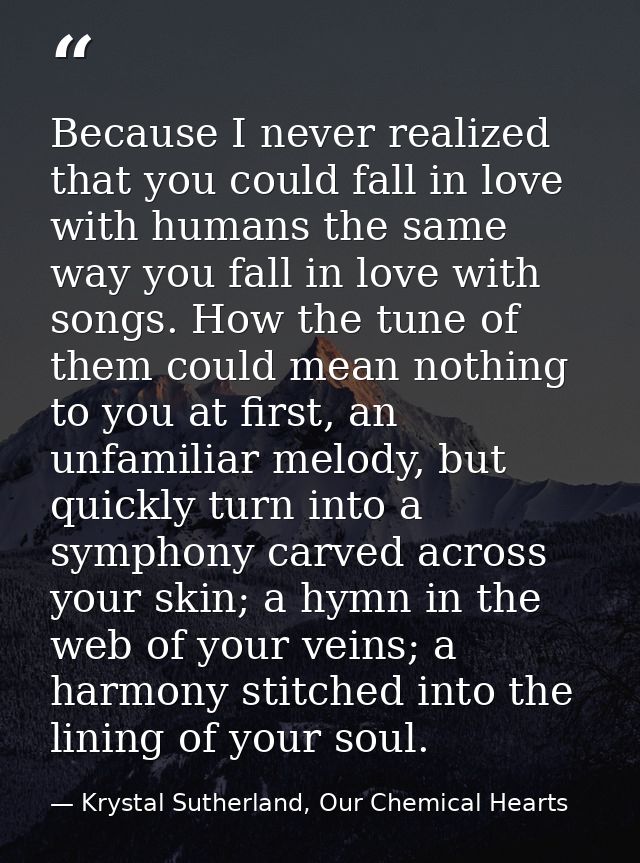 Because I never realized that you could fall in love with humans the same way you fall in love with songs. How the tune  — Krystal Sutherland, Our Chemical Hearts